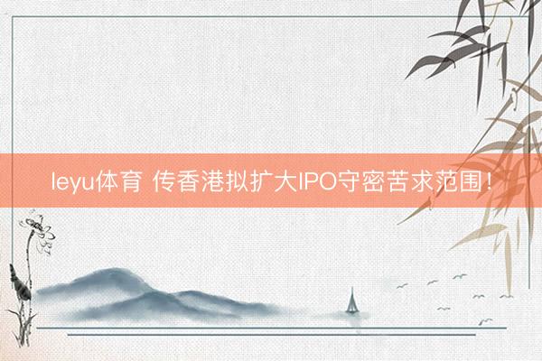 leyu体育 传香港拟扩大IPO守密苦求范围！