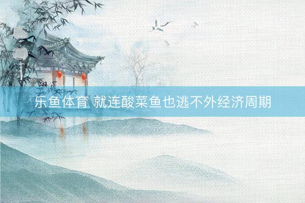 乐鱼体育 就连酸菜鱼也逃不外经济周期