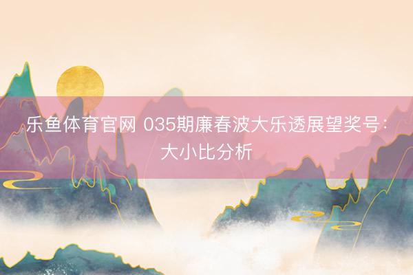 乐鱼体育官网 035期廉春波大乐透展望奖号：大小比分析