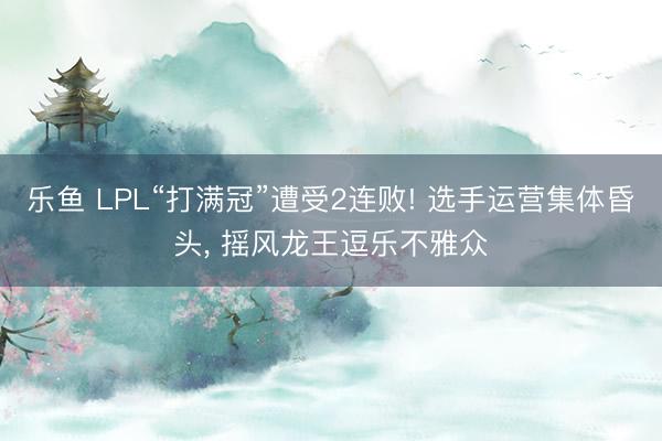 乐鱼 LPL“打满冠”遭受2连败! 选手运营集体昏头， 摇风龙王逗乐不雅众